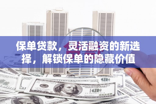 泰安保单贷款，灵活融资的新选择，解锁保单的隐藏价值