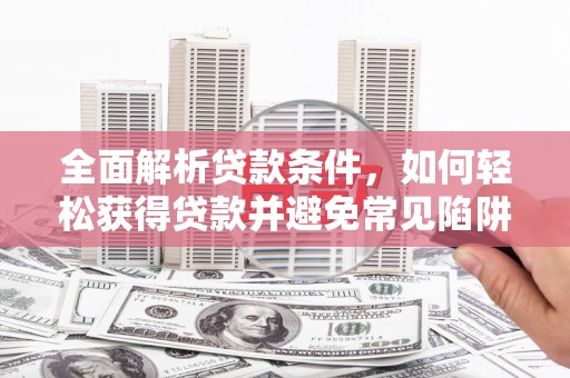 泰安全面解析贷款条件，如何轻松获得贷款并避免常见陷阱