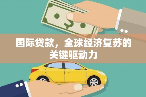 泰安国际贷款，全球经济复苏的关键驱动力