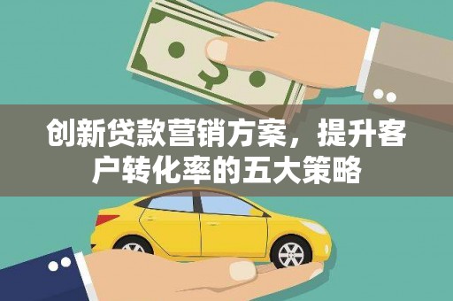 泰安创新贷款营销方案，提升客户转化率的五大策略