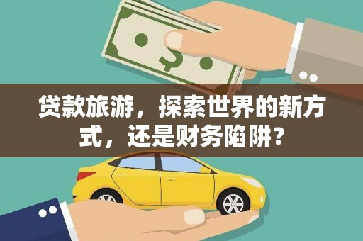 泰安贷款旅游，探索世界的新方式，还是财务陷阱？