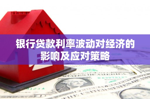 泰安银行贷款利率波动对经济的影响及应对策略