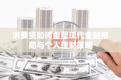 泰安消费贷如何重塑现代金融格局与个人理财策略