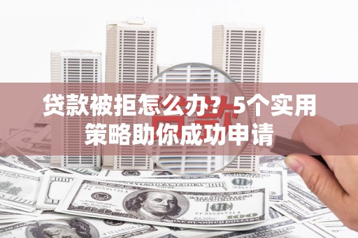 泰安贷款被拒怎么办？5个实用策略助你成功申请