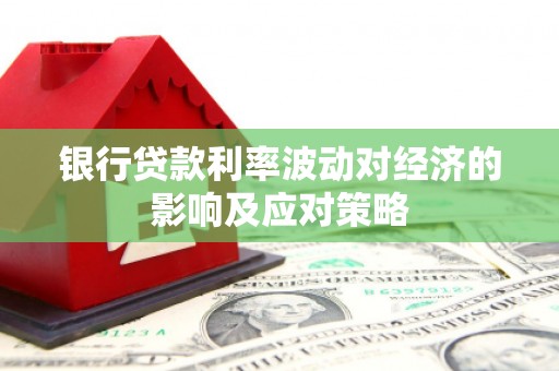 泰安银行贷款利率波动对经济的影响及应对策略