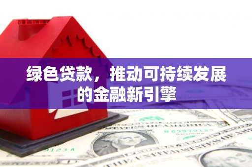 泰安绿色贷款，推动可持续发展的金融新引擎